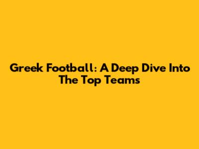Greek Football: A Deep Dive Into The Top Teams