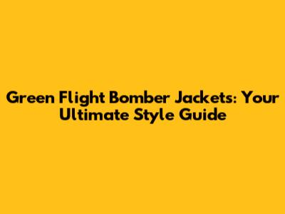 Green Flight Bomber Jackets: Your Ultimate Style Guide