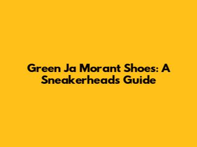Green Ja Morant Shoes: A Sneakerhead's Guide