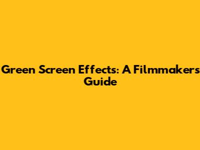 Green Screen Effects: A Filmmaker's Guide