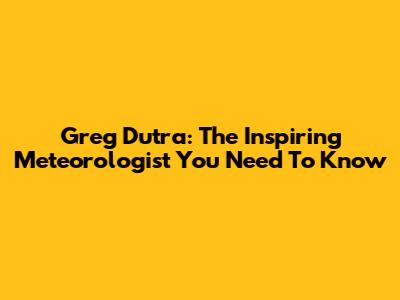 Greg Dutra: The Inspiring Meteorologist You Need To Know