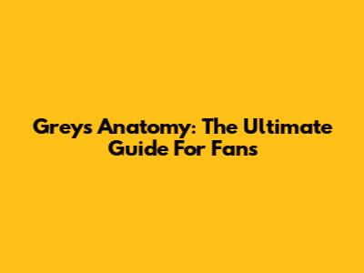 Grey's Anatomy: The Ultimate Guide For Fans