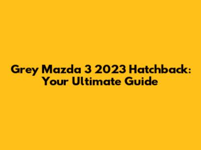 Grey Mazda 3 2023 Hatchback: Your Ultimate Guide