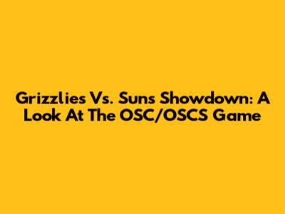 Grizzlies Vs. Suns Showdown: A Look At The OSC/OSCS Game