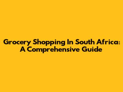 Grocery Shopping In South Africa: A Comprehensive Guide