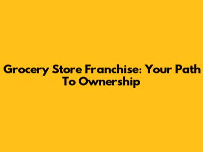Grocery Store Franchise: Your Path To Ownership