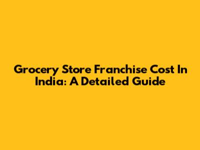 Grocery Store Franchise Cost In India: A Detailed Guide