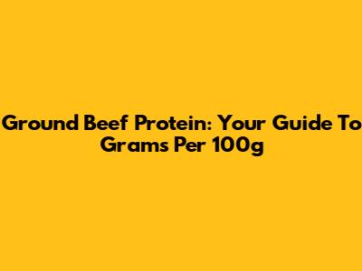 Ground Beef Protein: Your Guide To Grams Per 100g