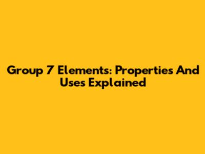 Group 7 Elements: Properties And Uses Explained