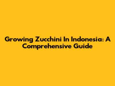 Growing Zucchini In Indonesia: A Comprehensive Guide