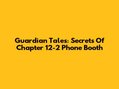 Guardian Tales: Secrets Of Chapter 12-2 Phone Booth