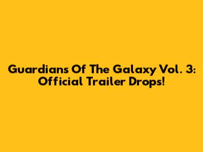 Guardians Of The Galaxy Vol. 3: Official Trailer Drops!