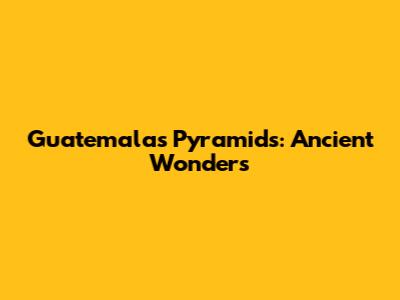 Guatemala's Pyramids: Ancient Wonders