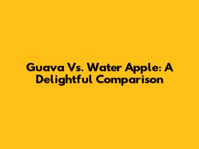 Guava Vs. Water Apple: A Delightful Comparison