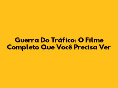 Guerra Do Tráfico: O Filme Completo Que Você Precisa Ver