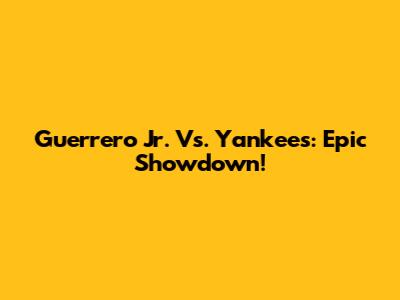 Guerrero Jr. Vs. Yankees: Epic Showdown!