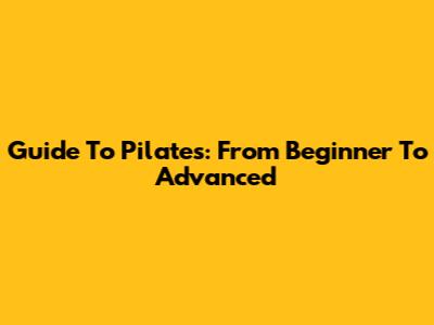 Guide To Pilates: From Beginner To Advanced