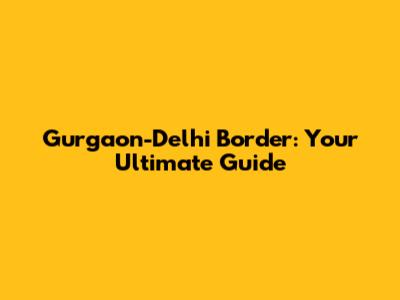 Gurgaon-Delhi Border: Your Ultimate Guide