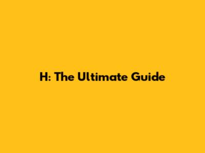 H: The Ultimate Guide