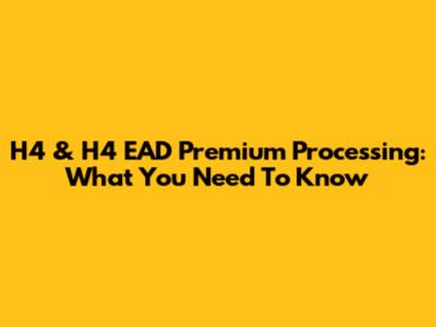 H4 & H4 EAD Premium Processing: What You Need To Know