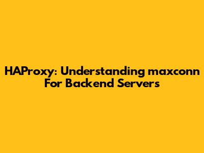 HAProxy: Understanding `maxconn` For Backend Servers