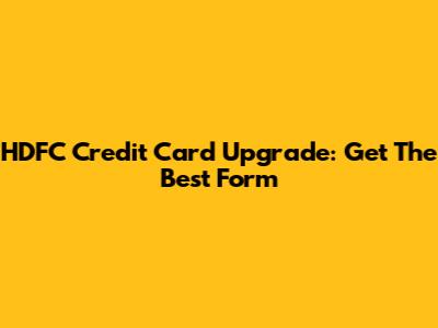 HDFC Credit Card Upgrade: Get The Best Form