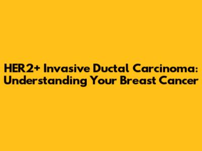 HER2+ Invasive Ductal Carcinoma: Understanding Your Breast Cancer
