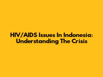 HIV/AIDS Issues In Indonesia: Understanding The Crisis