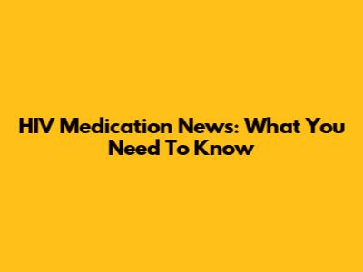 HIV Medication News: What You Need To Know