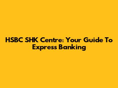 HSBC SHK Centre: Your Guide To Express Banking