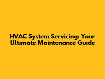 HVAC System Servicing: Your Ultimate Maintenance Guide