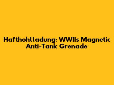 Hafthohlladung: WWII's Magnetic Anti-Tank Grenade