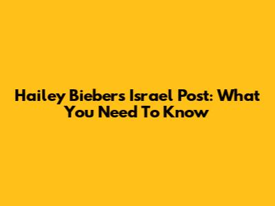 Hailey Bieber's Israel Post: What You Need To Know