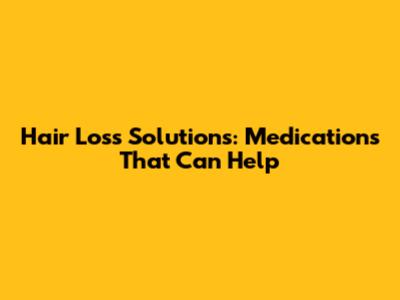 Hair Loss Solutions: Medications That Can Help
