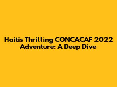 Haiti's Thrilling CONCACAF 2022 Adventure: A Deep Dive