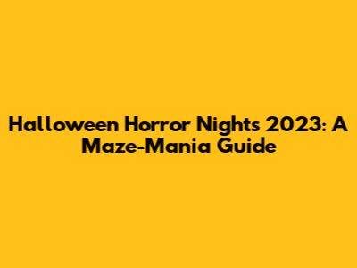 Halloween Horror Nights 2023: A Maze-Mania Guide