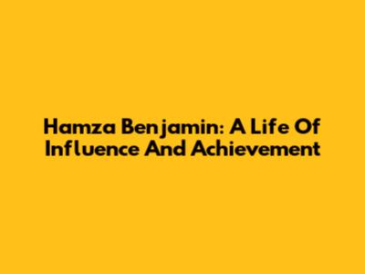 Hamza Benjamin: A Life Of Influence And Achievement