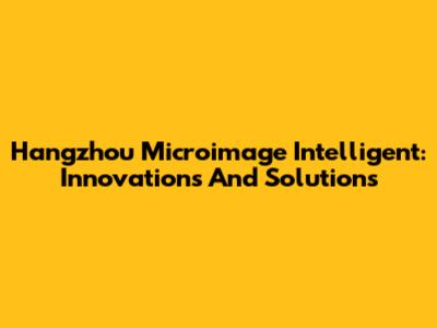 Hangzhou Microimage Intelligent: Innovations And Solutions