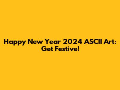 Happy New Year 2024 ASCII Art: Get Festive!