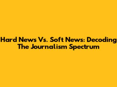 Hard News Vs. Soft News: Decoding The Journalism Spectrum