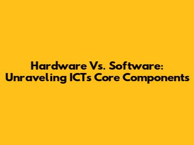 Hardware Vs. Software: Unraveling ICT's Core Components