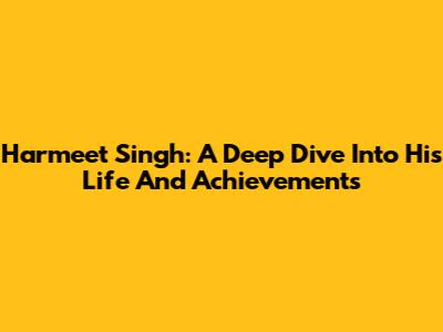 Harmeet Singh: A Deep Dive Into His Life And Achievements