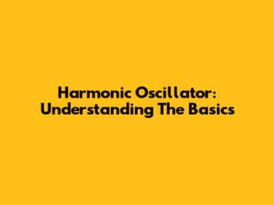 Harmonic Oscillator: Understanding The Basics
