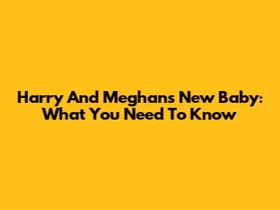 Harry And Meghan's New Baby: What You Need To Know
