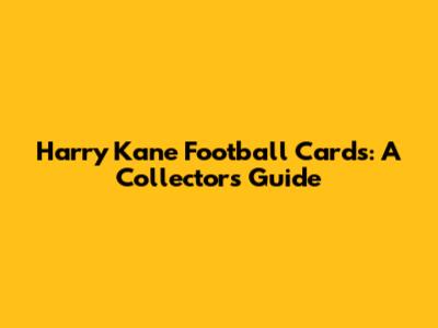Harry Kane Football Cards: A Collector's Guide
