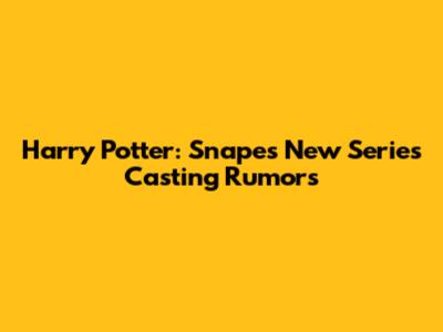 Harry Potter: Snape's New Series Casting Rumors