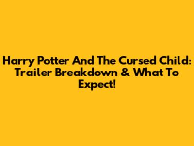 Harry Potter And The Cursed Child: Trailer Breakdown & What To Expect!