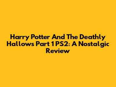 Harry Potter And The Deathly Hallows Part 1 PS2: A Nostalgic Review