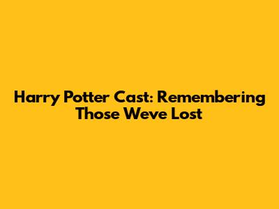 Harry Potter Cast: Remembering Those We've Lost