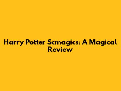 Harry Potter Scmagics: A Magical Review